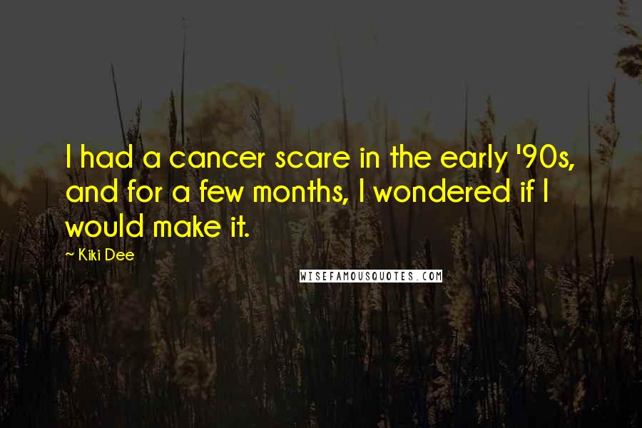 Kiki Dee Quotes: I had a cancer scare in the early '90s, and for a few months, I wondered if I would make it.