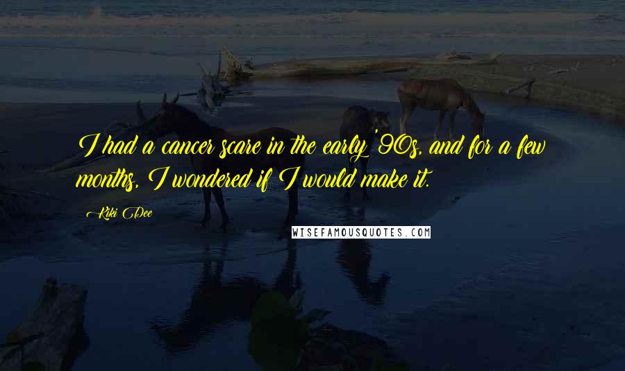 Kiki Dee Quotes: I had a cancer scare in the early '90s, and for a few months, I wondered if I would make it.