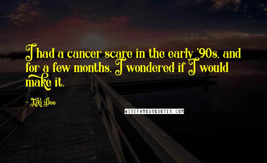 Kiki Dee Quotes: I had a cancer scare in the early '90s, and for a few months, I wondered if I would make it.