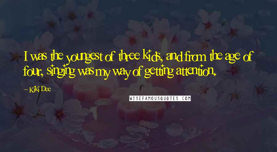 Kiki Dee Quotes: I was the youngest of three kids, and from the age of four, singing was my way of getting attention.