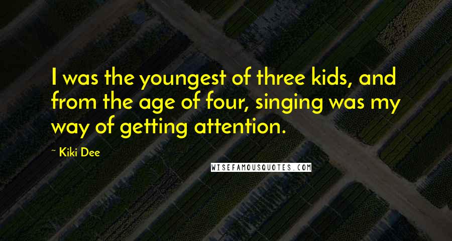 Kiki Dee Quotes: I was the youngest of three kids, and from the age of four, singing was my way of getting attention.