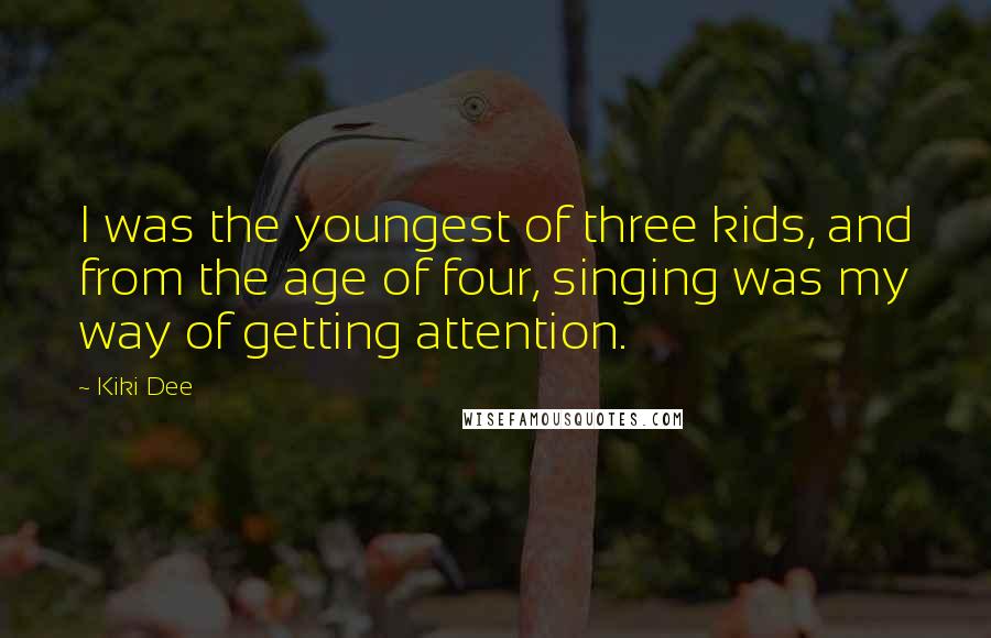 Kiki Dee Quotes: I was the youngest of three kids, and from the age of four, singing was my way of getting attention.