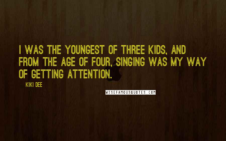 Kiki Dee Quotes: I was the youngest of three kids, and from the age of four, singing was my way of getting attention.