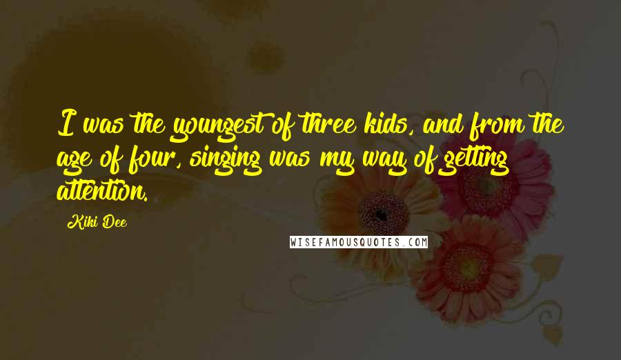 Kiki Dee Quotes: I was the youngest of three kids, and from the age of four, singing was my way of getting attention.