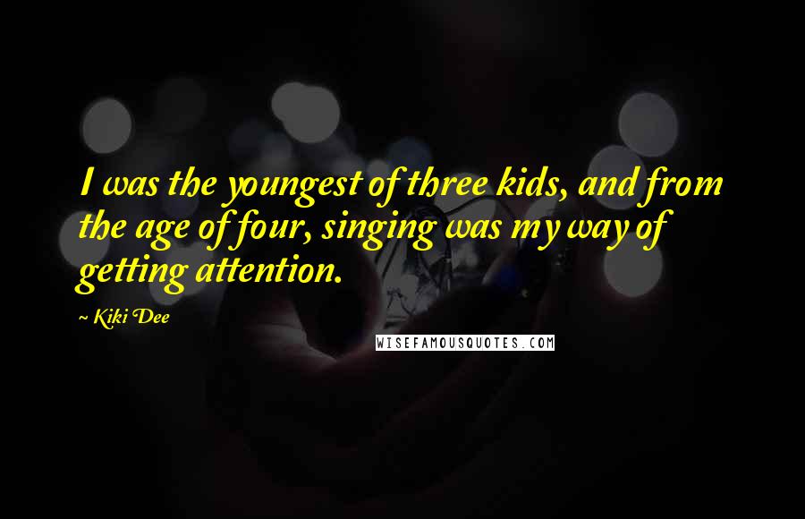Kiki Dee Quotes: I was the youngest of three kids, and from the age of four, singing was my way of getting attention.