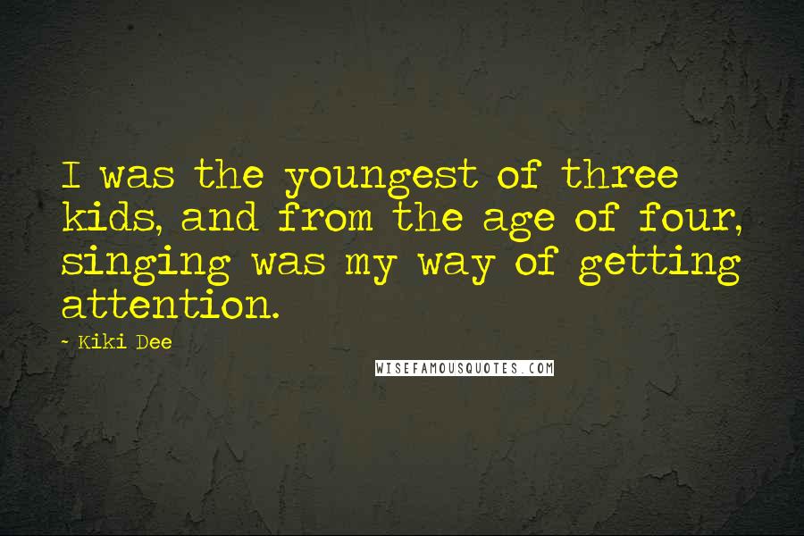 Kiki Dee Quotes: I was the youngest of three kids, and from the age of four, singing was my way of getting attention.