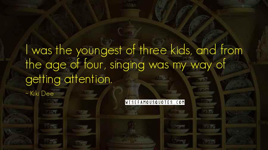 Kiki Dee Quotes: I was the youngest of three kids, and from the age of four, singing was my way of getting attention.