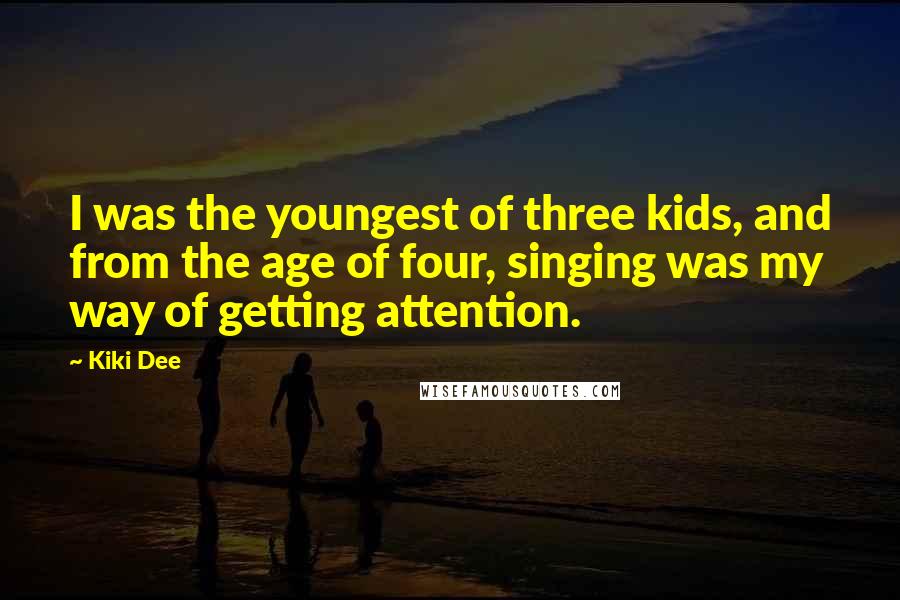 Kiki Dee Quotes: I was the youngest of three kids, and from the age of four, singing was my way of getting attention.