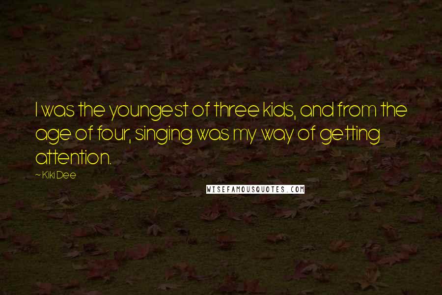 Kiki Dee Quotes: I was the youngest of three kids, and from the age of four, singing was my way of getting attention.
