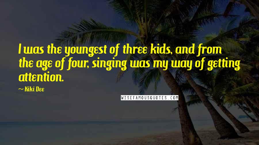Kiki Dee Quotes: I was the youngest of three kids, and from the age of four, singing was my way of getting attention.