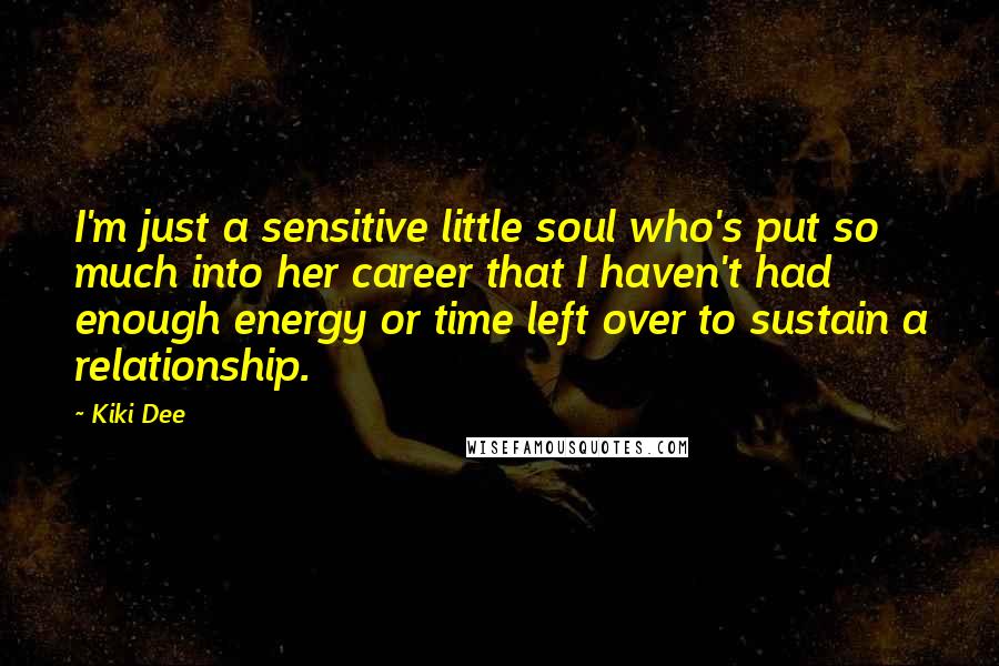 Kiki Dee Quotes: I'm just a sensitive little soul who's put so much into her career that I haven't had enough energy or time left over to sustain a relationship.