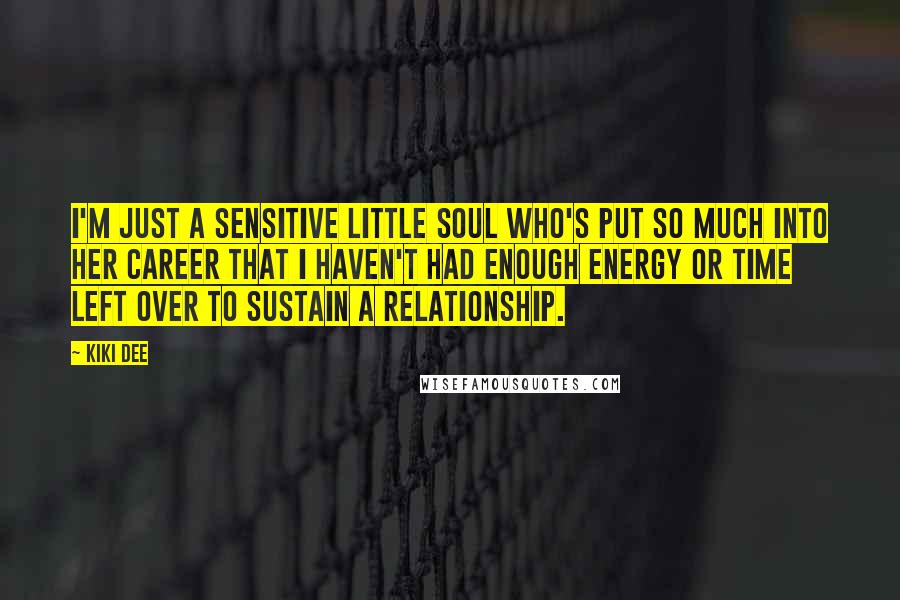 Kiki Dee Quotes: I'm just a sensitive little soul who's put so much into her career that I haven't had enough energy or time left over to sustain a relationship.