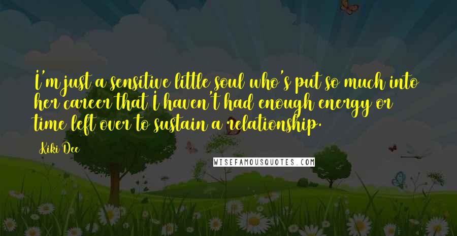 Kiki Dee Quotes: I'm just a sensitive little soul who's put so much into her career that I haven't had enough energy or time left over to sustain a relationship.