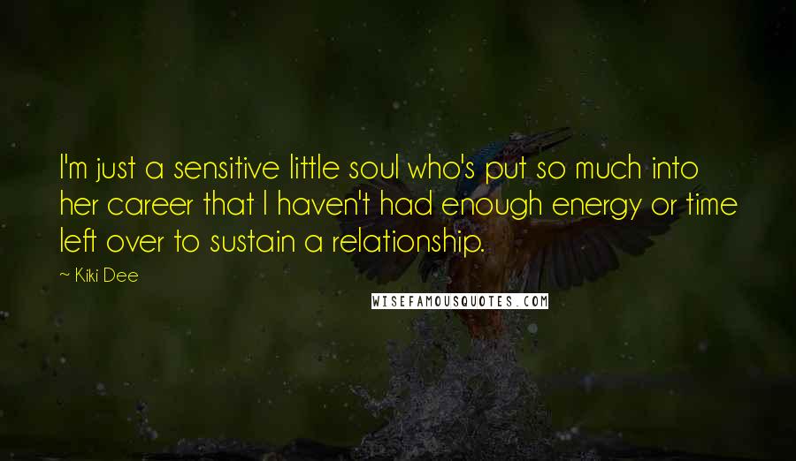 Kiki Dee Quotes: I'm just a sensitive little soul who's put so much into her career that I haven't had enough energy or time left over to sustain a relationship.