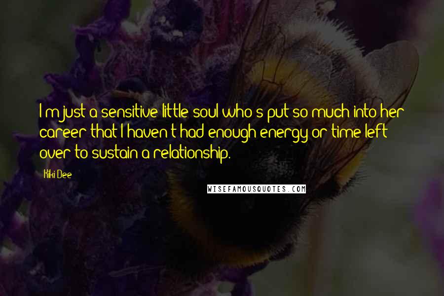 Kiki Dee Quotes: I'm just a sensitive little soul who's put so much into her career that I haven't had enough energy or time left over to sustain a relationship.