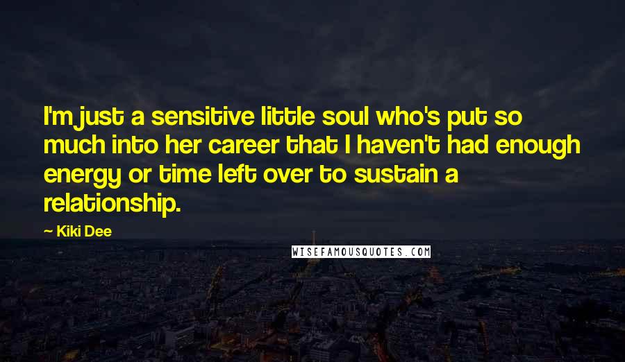 Kiki Dee Quotes: I'm just a sensitive little soul who's put so much into her career that I haven't had enough energy or time left over to sustain a relationship.