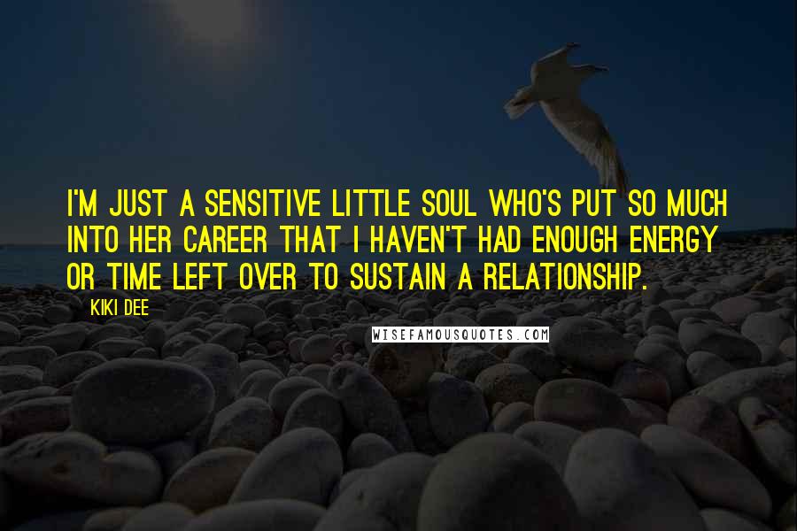 Kiki Dee Quotes: I'm just a sensitive little soul who's put so much into her career that I haven't had enough energy or time left over to sustain a relationship.