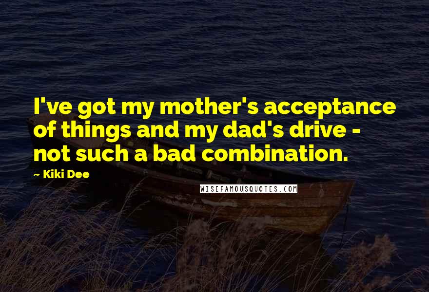 Kiki Dee Quotes: I've got my mother's acceptance of things and my dad's drive - not such a bad combination.