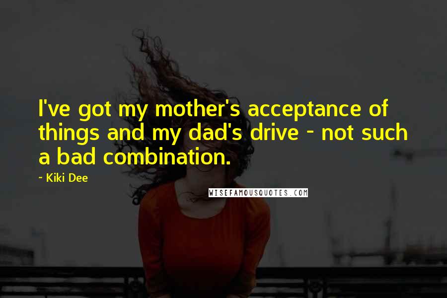 Kiki Dee Quotes: I've got my mother's acceptance of things and my dad's drive - not such a bad combination.