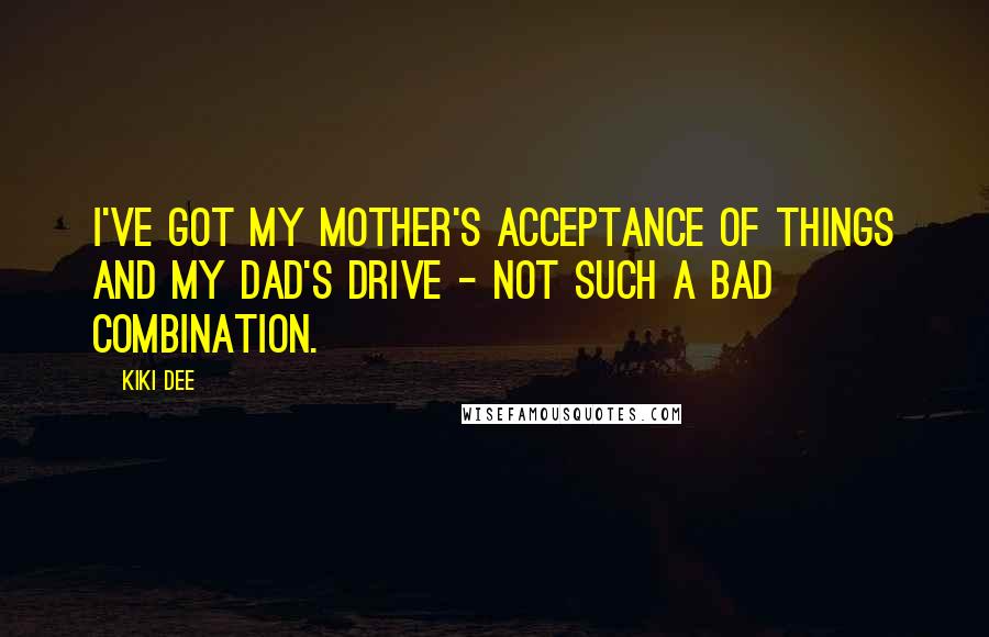Kiki Dee Quotes: I've got my mother's acceptance of things and my dad's drive - not such a bad combination.