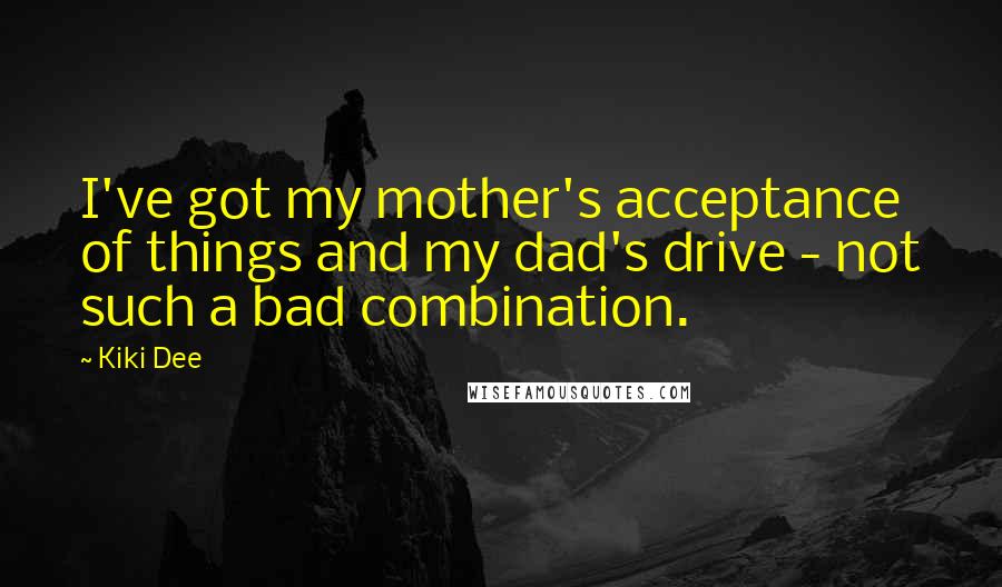 Kiki Dee Quotes: I've got my mother's acceptance of things and my dad's drive - not such a bad combination.