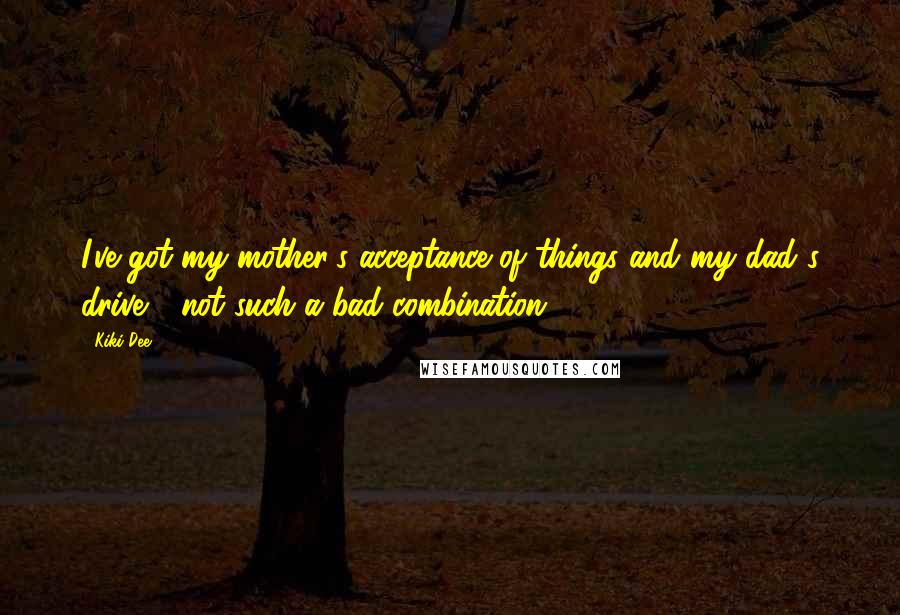 Kiki Dee Quotes: I've got my mother's acceptance of things and my dad's drive - not such a bad combination.