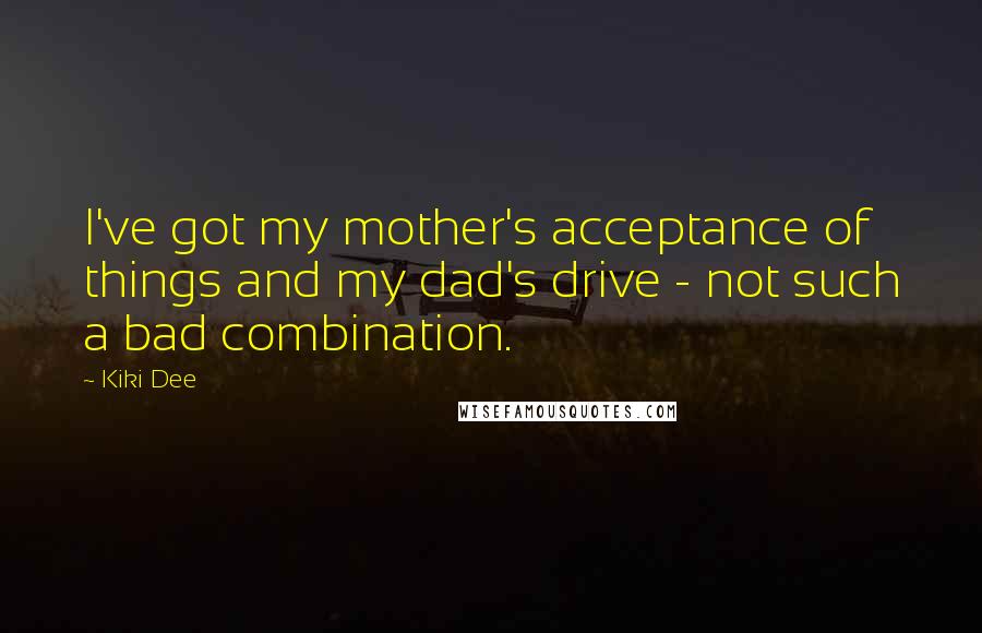 Kiki Dee Quotes: I've got my mother's acceptance of things and my dad's drive - not such a bad combination.