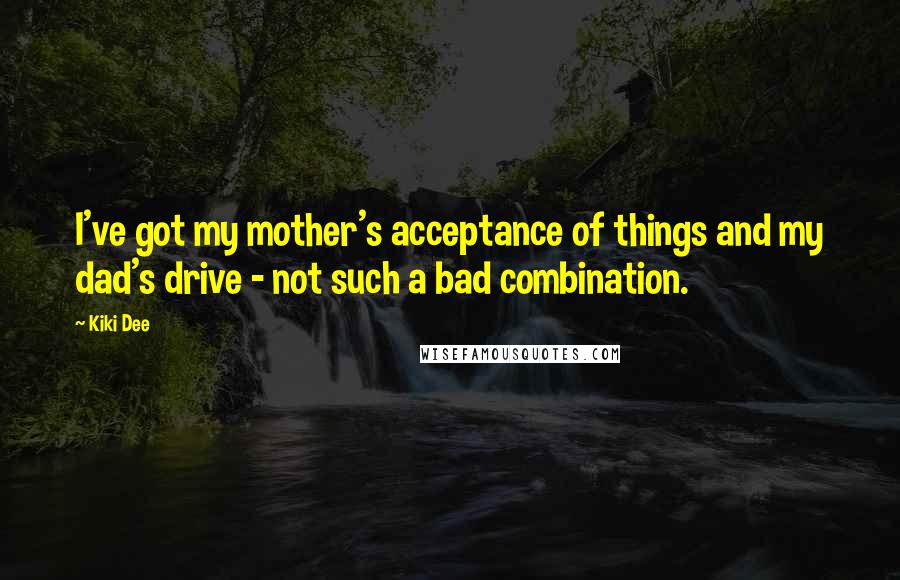 Kiki Dee Quotes: I've got my mother's acceptance of things and my dad's drive - not such a bad combination.