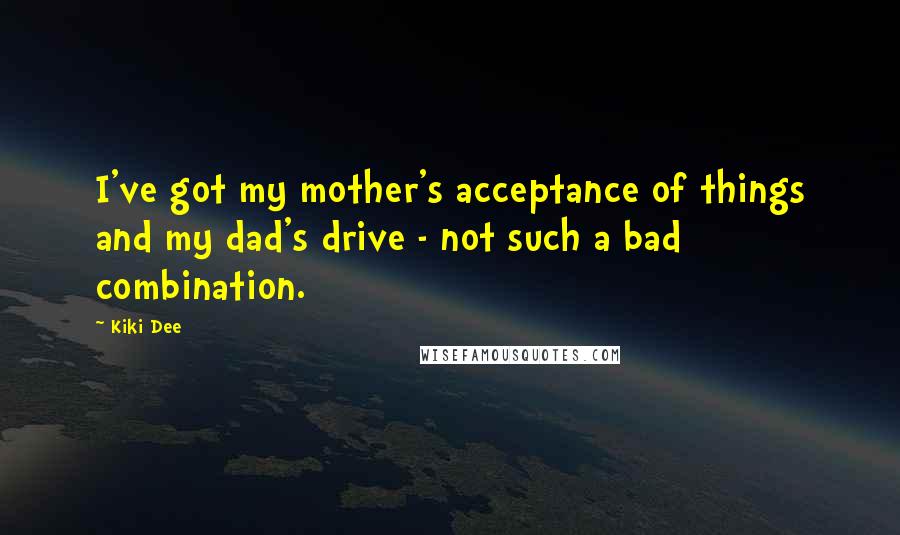 Kiki Dee Quotes: I've got my mother's acceptance of things and my dad's drive - not such a bad combination.