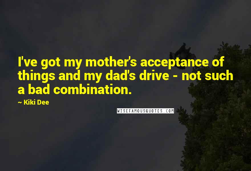 Kiki Dee Quotes: I've got my mother's acceptance of things and my dad's drive - not such a bad combination.