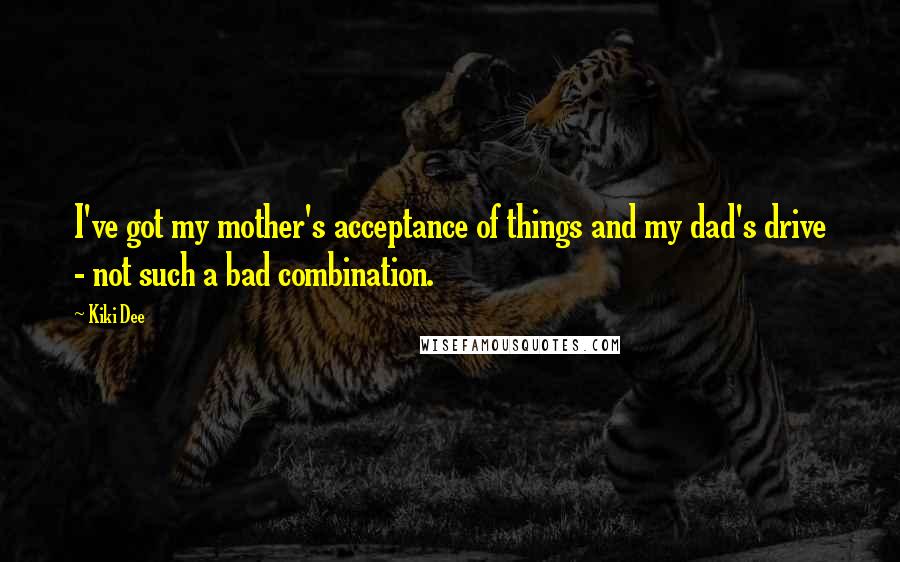 Kiki Dee Quotes: I've got my mother's acceptance of things and my dad's drive - not such a bad combination.