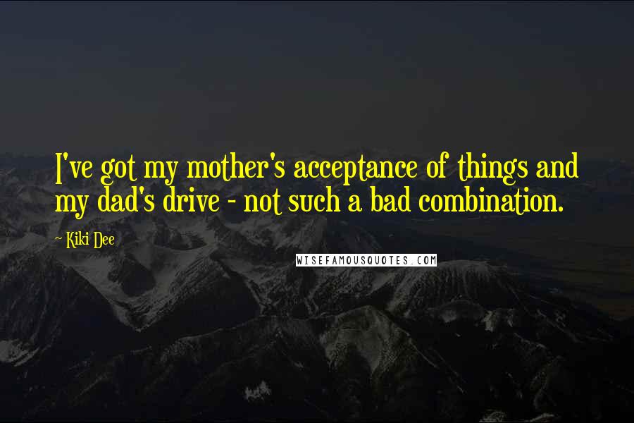 Kiki Dee Quotes: I've got my mother's acceptance of things and my dad's drive - not such a bad combination.