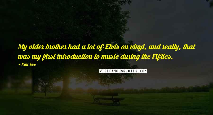 Kiki Dee Quotes: My older brother had a lot of Elvis on vinyl, and really, that was my first introduction to music during the Fifties.