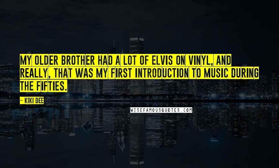 Kiki Dee Quotes: My older brother had a lot of Elvis on vinyl, and really, that was my first introduction to music during the Fifties.