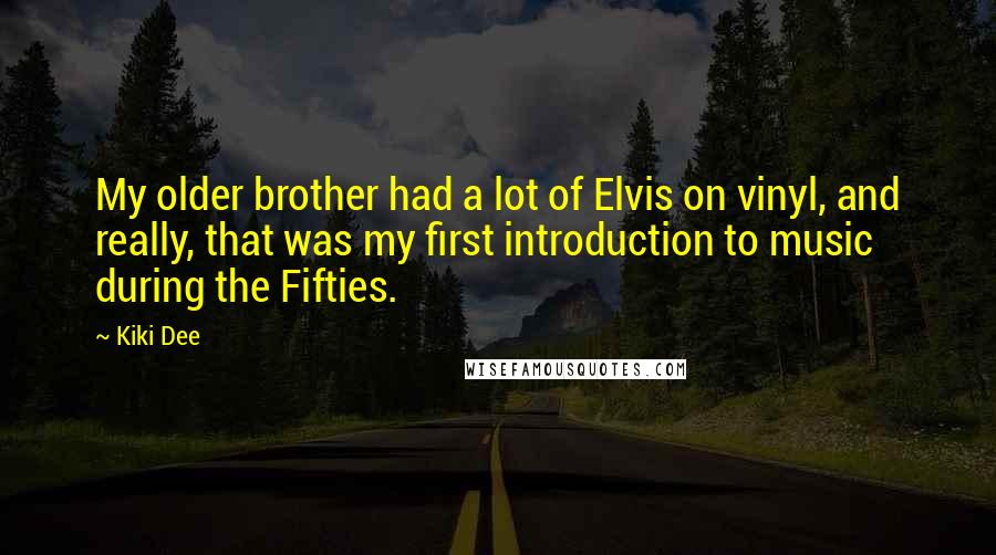 Kiki Dee Quotes: My older brother had a lot of Elvis on vinyl, and really, that was my first introduction to music during the Fifties.
