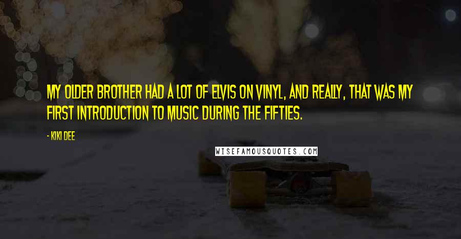 Kiki Dee Quotes: My older brother had a lot of Elvis on vinyl, and really, that was my first introduction to music during the Fifties.