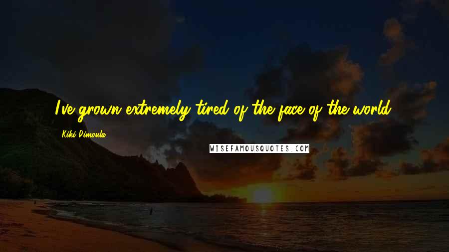 Kiki Dimoula Quotes: I've grown extremely tired of the face of the world.