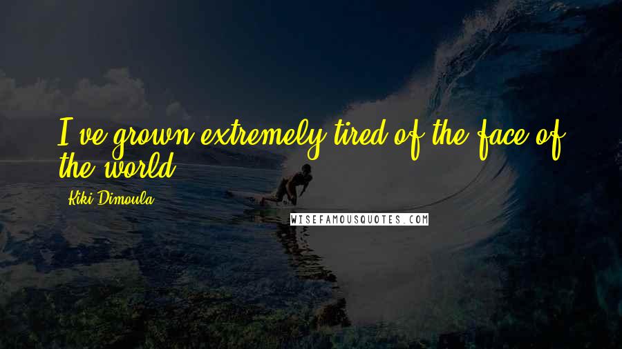 Kiki Dimoula Quotes: I've grown extremely tired of the face of the world.