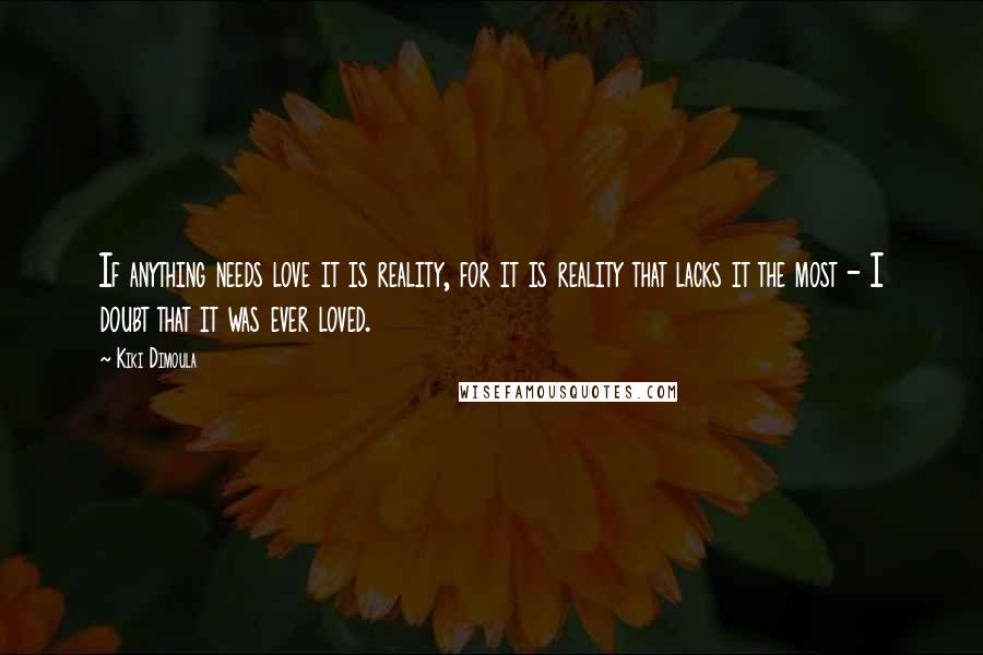 Kiki Dimoula Quotes: If anything needs love it is reality, for it is reality that lacks it the most - I doubt that it was ever loved.