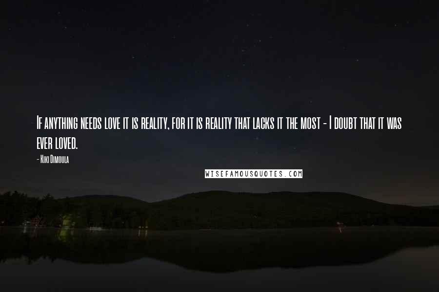 Kiki Dimoula Quotes: If anything needs love it is reality, for it is reality that lacks it the most - I doubt that it was ever loved.