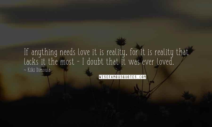 Kiki Dimoula Quotes: If anything needs love it is reality, for it is reality that lacks it the most - I doubt that it was ever loved.