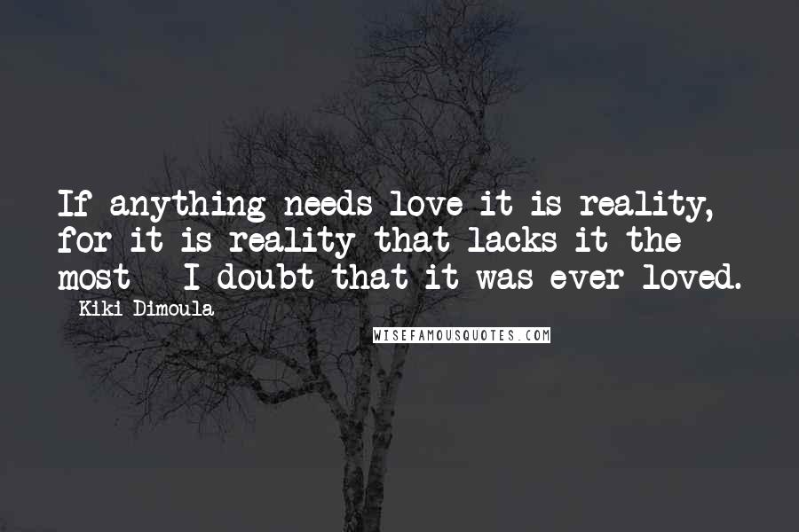 Kiki Dimoula Quotes: If anything needs love it is reality, for it is reality that lacks it the most - I doubt that it was ever loved.