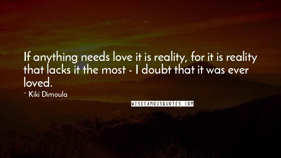 Kiki Dimoula Quotes: If anything needs love it is reality, for it is reality that lacks it the most - I doubt that it was ever loved.