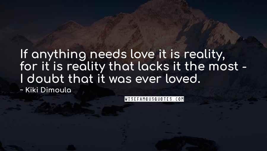 Kiki Dimoula Quotes: If anything needs love it is reality, for it is reality that lacks it the most - I doubt that it was ever loved.