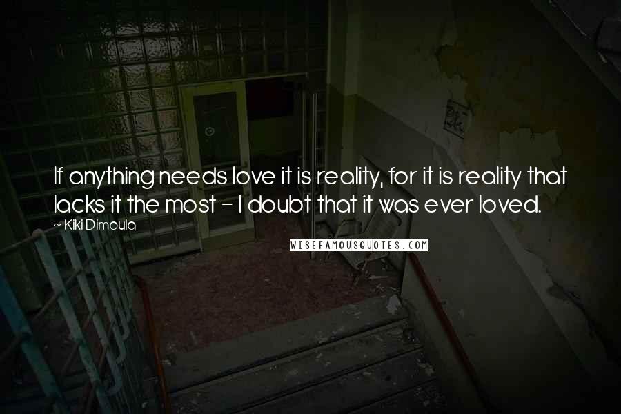 Kiki Dimoula Quotes: If anything needs love it is reality, for it is reality that lacks it the most - I doubt that it was ever loved.