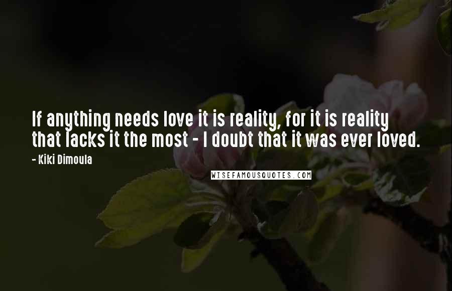 Kiki Dimoula Quotes: If anything needs love it is reality, for it is reality that lacks it the most - I doubt that it was ever loved.