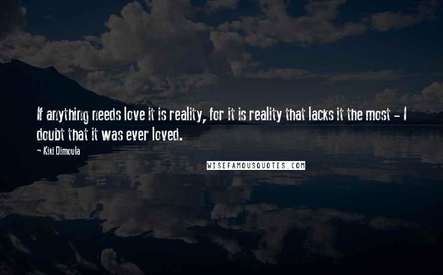 Kiki Dimoula Quotes: If anything needs love it is reality, for it is reality that lacks it the most - I doubt that it was ever loved.