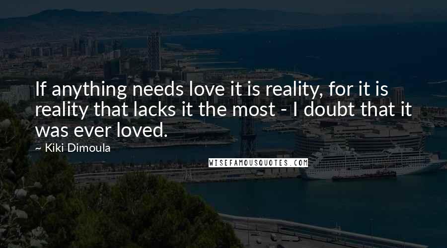 Kiki Dimoula Quotes: If anything needs love it is reality, for it is reality that lacks it the most - I doubt that it was ever loved.