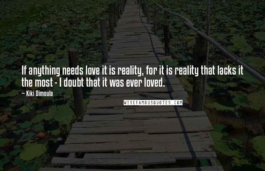 Kiki Dimoula Quotes: If anything needs love it is reality, for it is reality that lacks it the most - I doubt that it was ever loved.