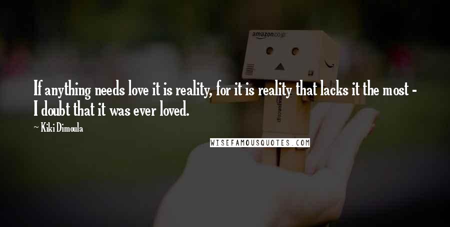 Kiki Dimoula Quotes: If anything needs love it is reality, for it is reality that lacks it the most - I doubt that it was ever loved.